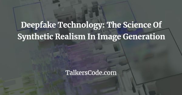 Deepfake Technology: The Science Of Synthetic Realism In Image Generation