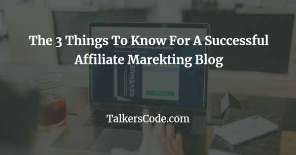 The 3 Things To Know For A Successful Affiliate Marekting Blog