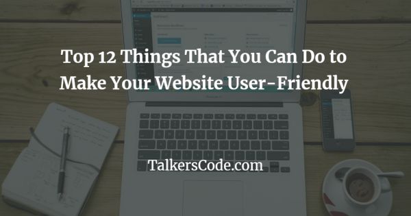 Top 12 Things That You Can Do to Make Your Website User-Friendly